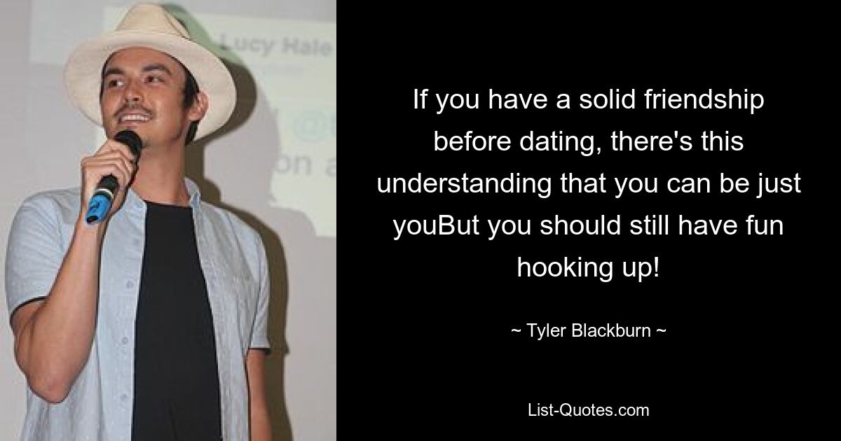 If you have a solid friendship before dating, there's this understanding that you can be just youBut you should still have fun hooking up! — © Tyler Blackburn