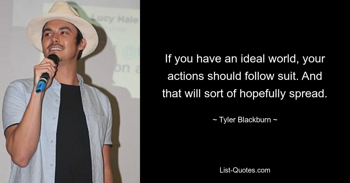 If you have an ideal world, your actions should follow suit. And that will sort of hopefully spread. — © Tyler Blackburn