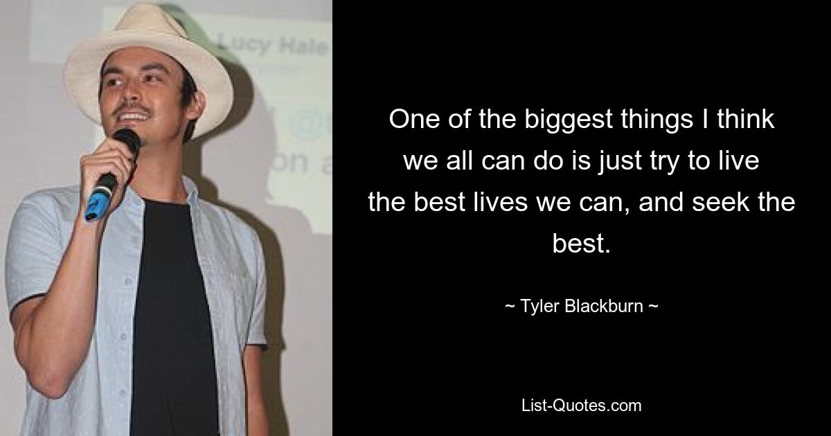 One of the biggest things I think we all can do is just try to live the best lives we can, and seek the best. — © Tyler Blackburn