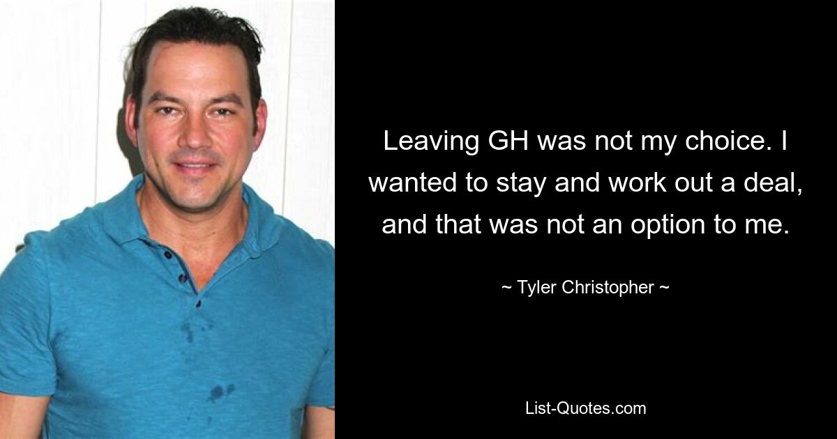 Leaving GH was not my choice. I wanted to stay and work out a deal, and that was not an option to me. — © Tyler Christopher