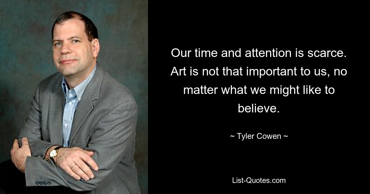 Our time and attention is scarce. Art is not that important to us, no matter what we might like to believe. — © Tyler Cowen