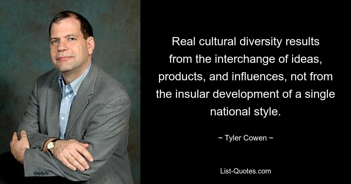 Real cultural diversity results from the interchange of ideas, products, and influences, not from the insular development of a single national style. — © Tyler Cowen