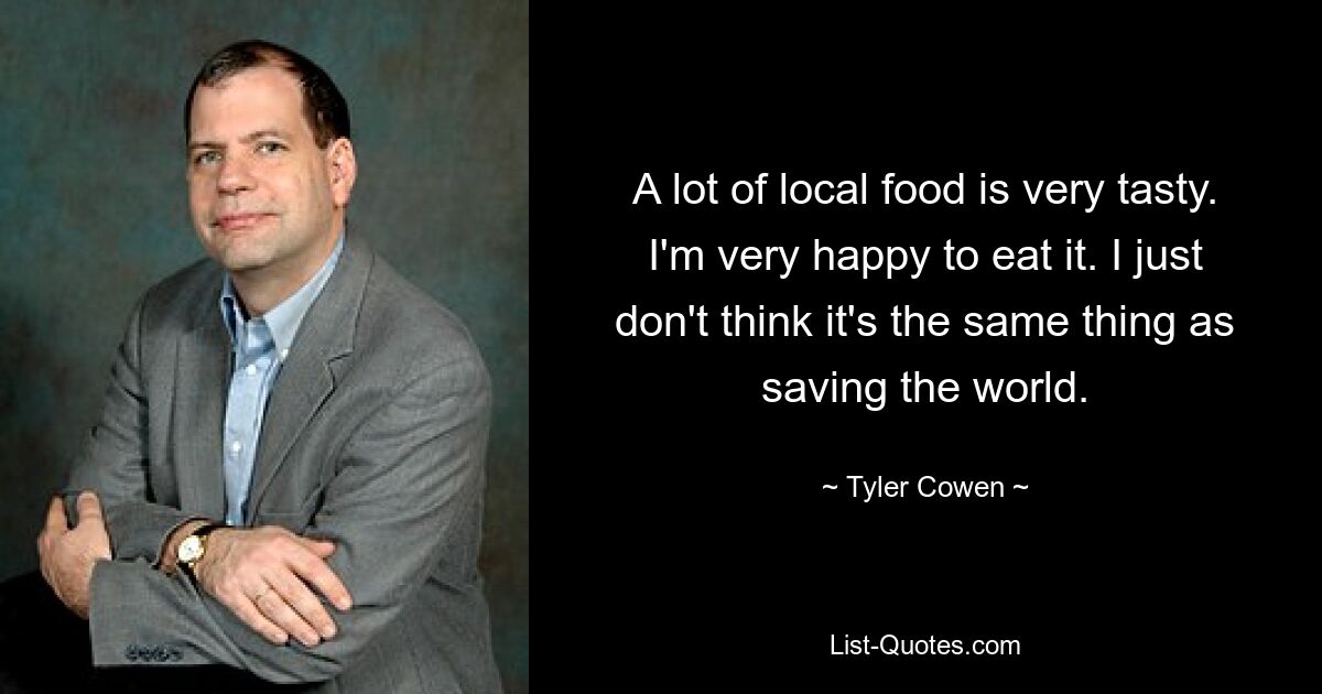 A lot of local food is very tasty. I'm very happy to eat it. I just don't think it's the same thing as saving the world. — © Tyler Cowen