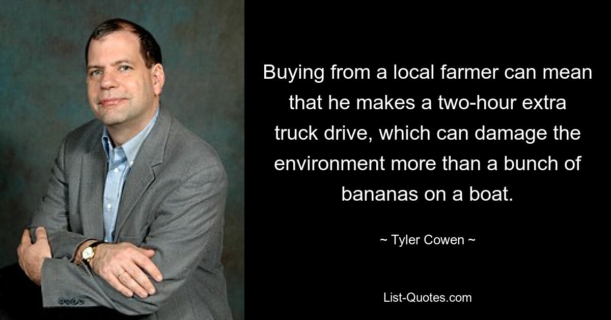 Buying from a local farmer can mean that he makes a two-hour extra truck drive, which can damage the environment more than a bunch of bananas on a boat. — © Tyler Cowen