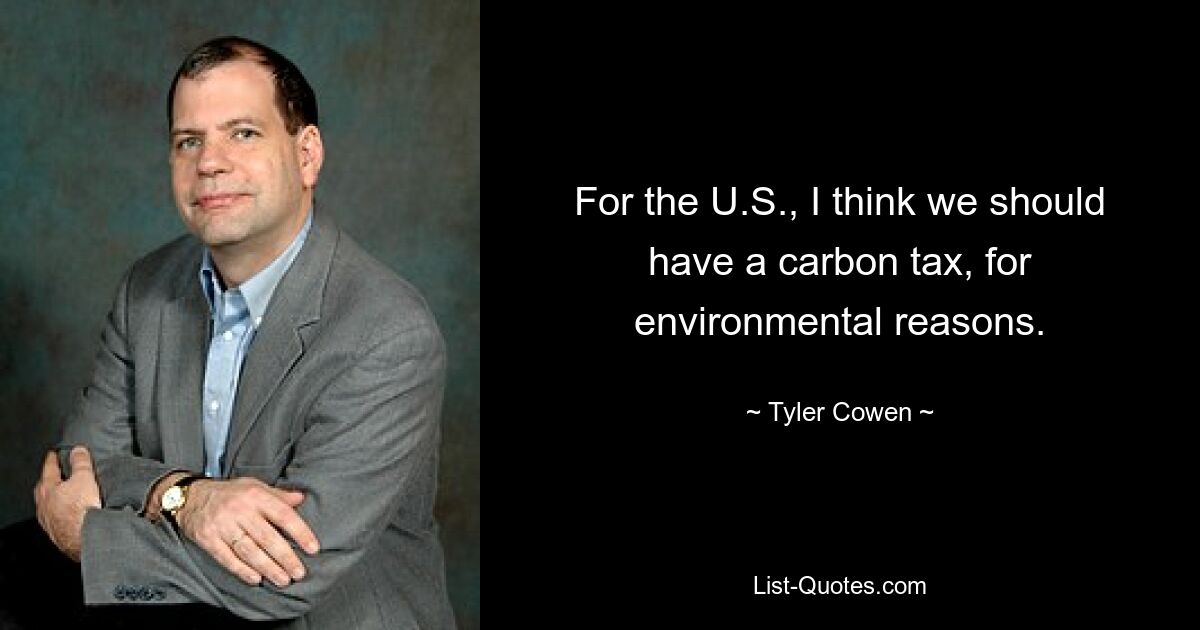 For the U.S., I think we should have a carbon tax, for environmental reasons. — © Tyler Cowen