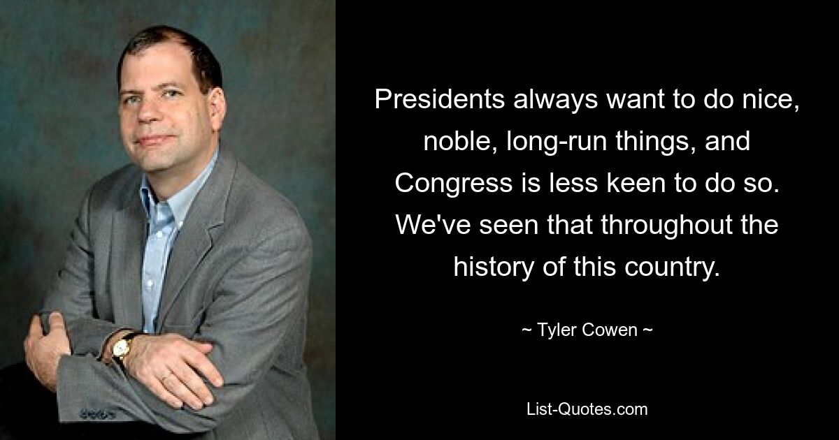 Presidents always want to do nice, noble, long-run things, and Congress is less keen to do so. We've seen that throughout the history of this country. — © Tyler Cowen