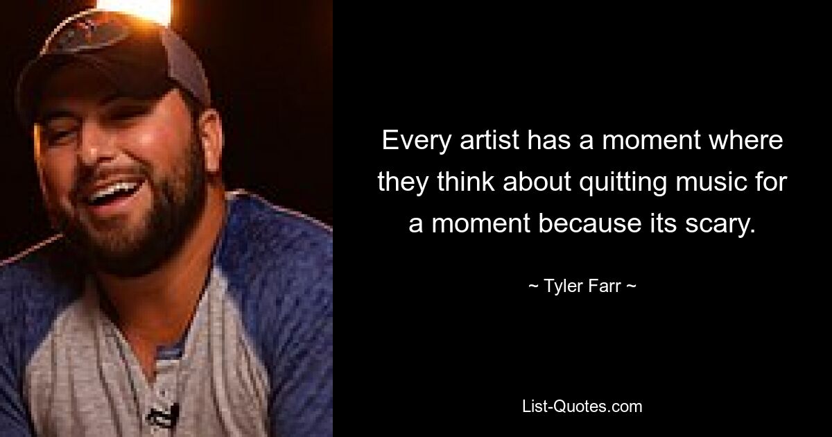 Every artist has a moment where they think about quitting music for a moment because its scary. — © Tyler Farr