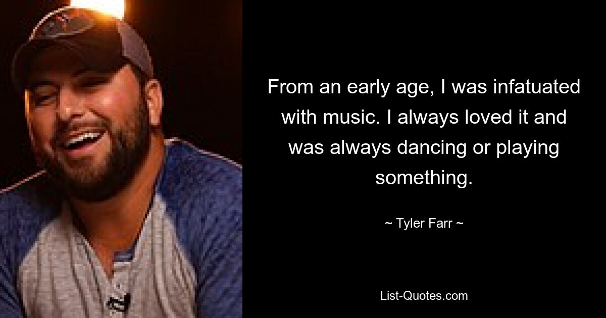 From an early age, I was infatuated with music. I always loved it and was always dancing or playing something. — © Tyler Farr