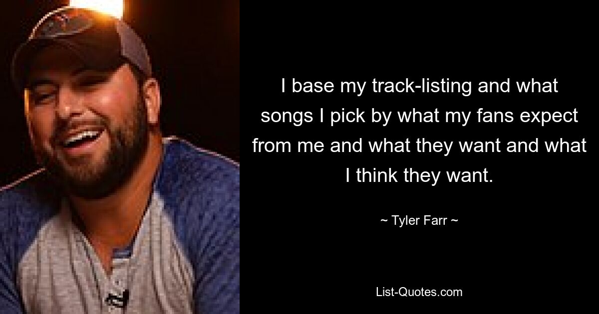 I base my track-listing and what songs I pick by what my fans expect from me and what they want and what I think they want. — © Tyler Farr