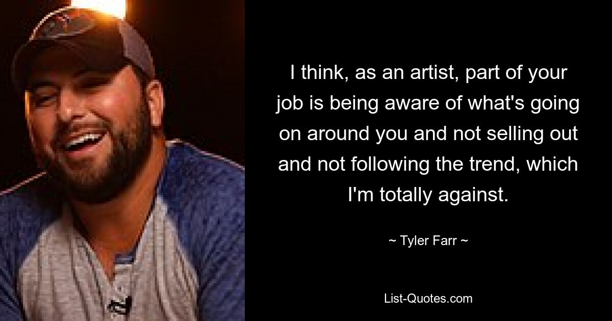 I think, as an artist, part of your job is being aware of what's going on around you and not selling out and not following the trend, which I'm totally against. — © Tyler Farr