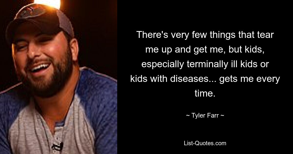 There's very few things that tear me up and get me, but kids, especially terminally ill kids or kids with diseases... gets me every time. — © Tyler Farr