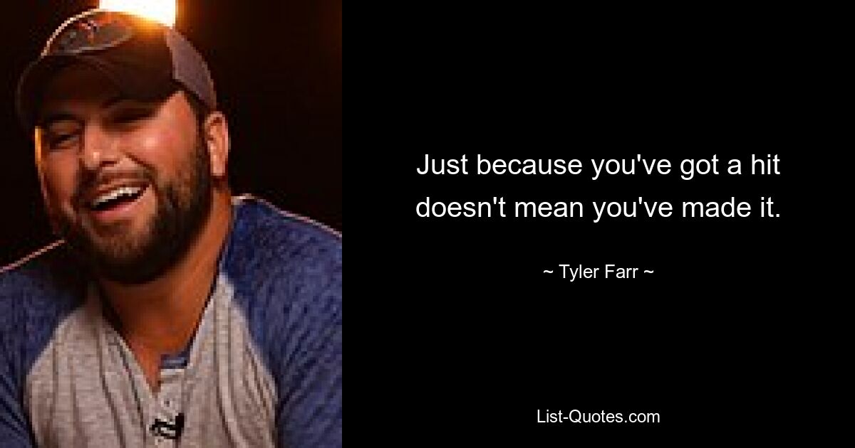 Just because you've got a hit doesn't mean you've made it. — © Tyler Farr