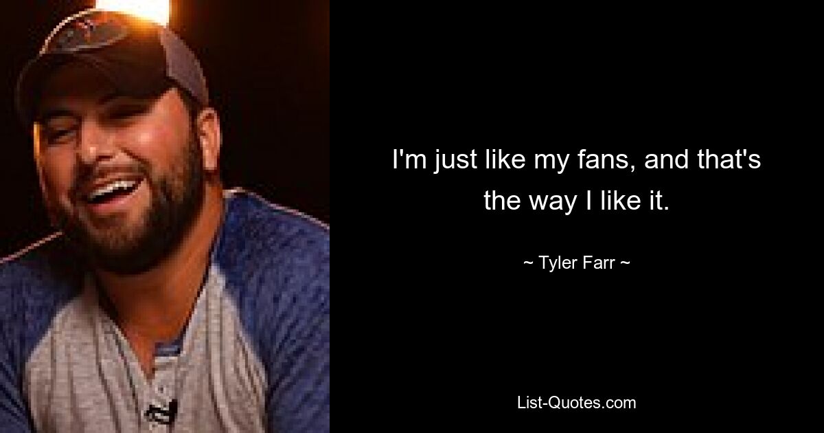 I'm just like my fans, and that's the way I like it. — © Tyler Farr