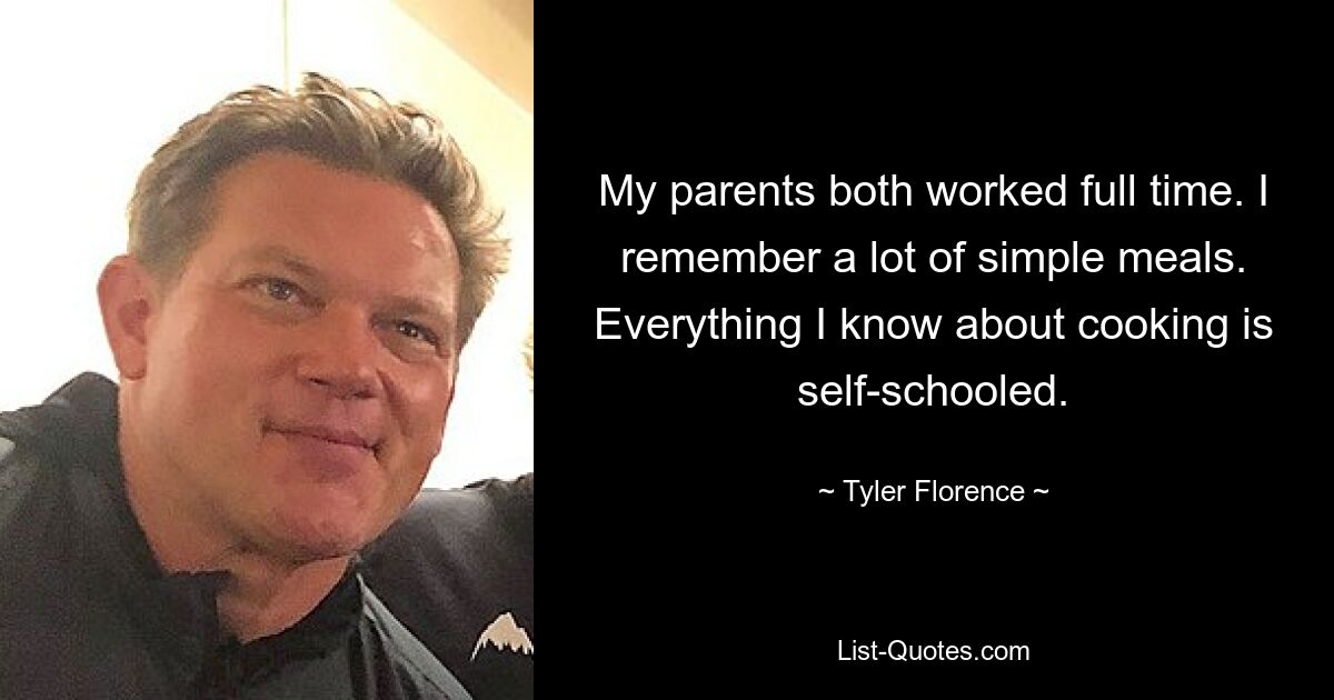 My parents both worked full time. I remember a lot of simple meals. Everything I know about cooking is self-schooled. — © Tyler Florence