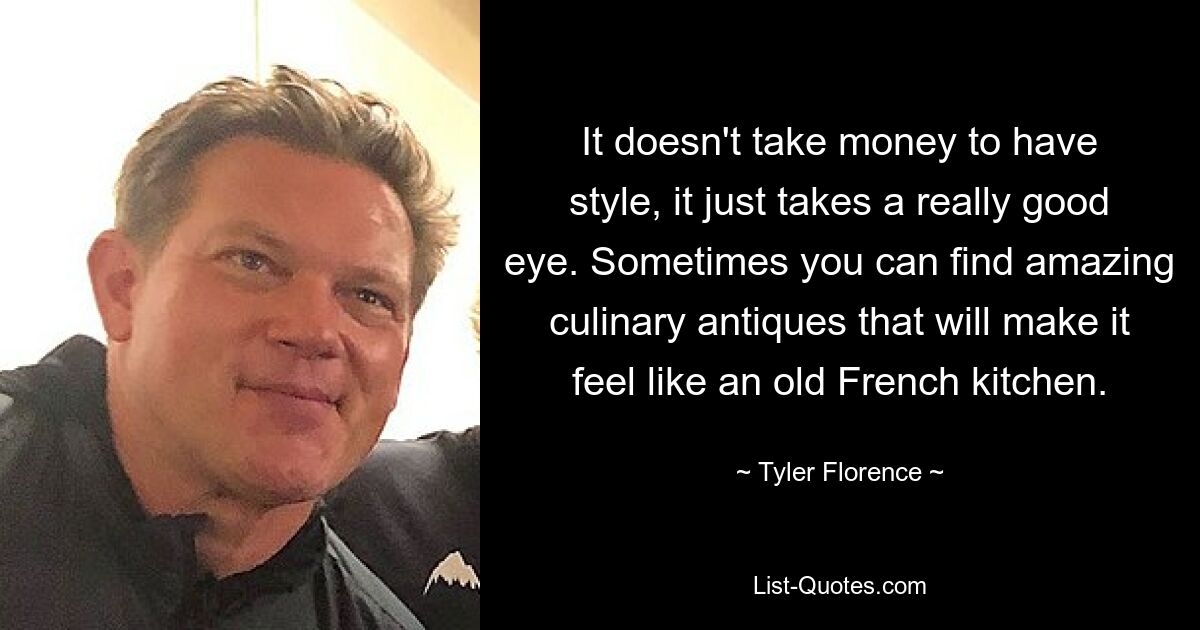 It doesn't take money to have style, it just takes a really good eye. Sometimes you can find amazing culinary antiques that will make it feel like an old French kitchen. — © Tyler Florence