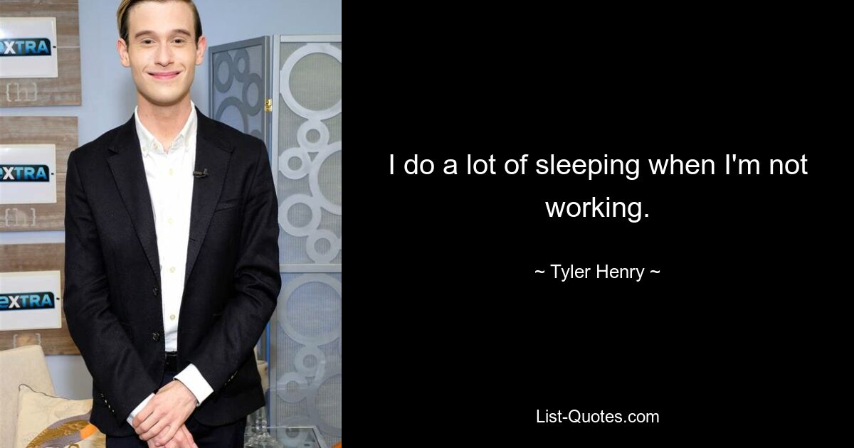 I do a lot of sleeping when I'm not working. — © Tyler Henry