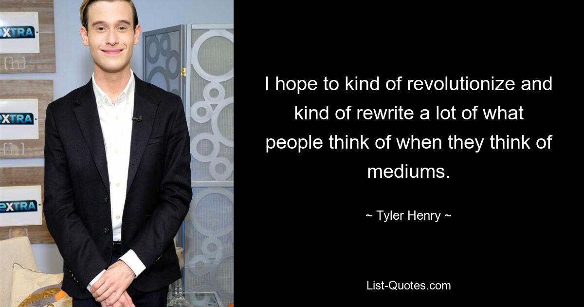 I hope to kind of revolutionize and kind of rewrite a lot of what people think of when they think of mediums. — © Tyler Henry