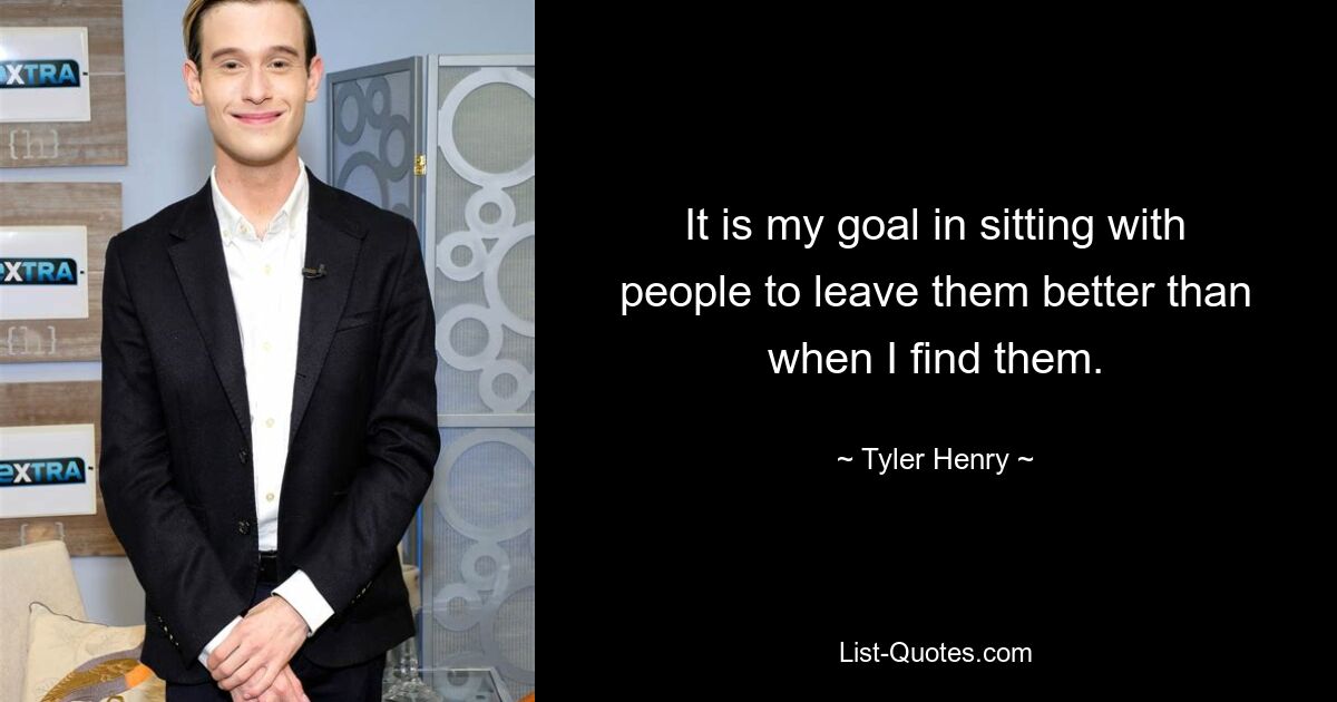 It is my goal in sitting with people to leave them better than when I find them. — © Tyler Henry