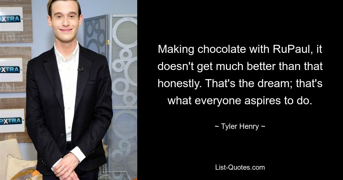 Making chocolate with RuPaul, it doesn't get much better than that honestly. That's the dream; that's what everyone aspires to do. — © Tyler Henry