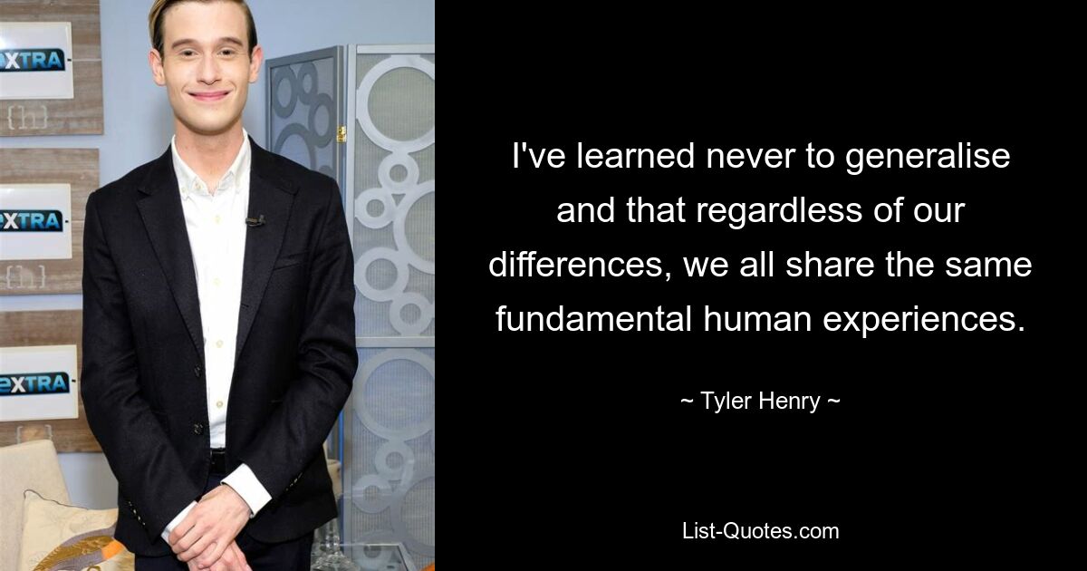 I've learned never to generalise and that regardless of our differences, we all share the same fundamental human experiences. — © Tyler Henry