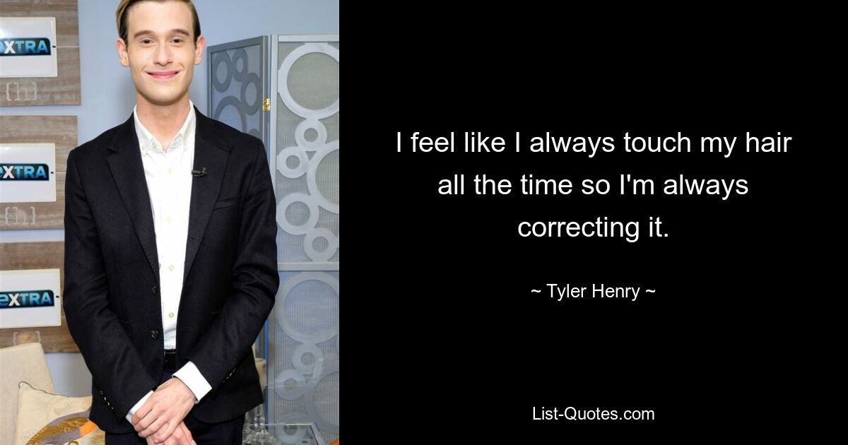 I feel like I always touch my hair all the time so I'm always correcting it. — © Tyler Henry