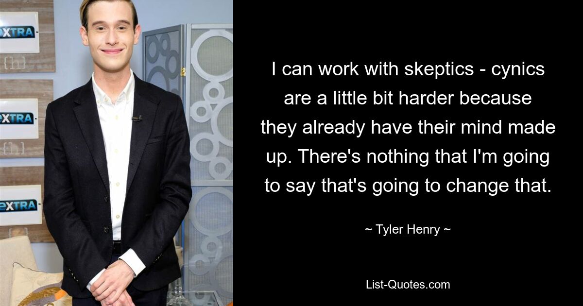 I can work with skeptics - cynics are a little bit harder because they already have their mind made up. There's nothing that I'm going to say that's going to change that. — © Tyler Henry