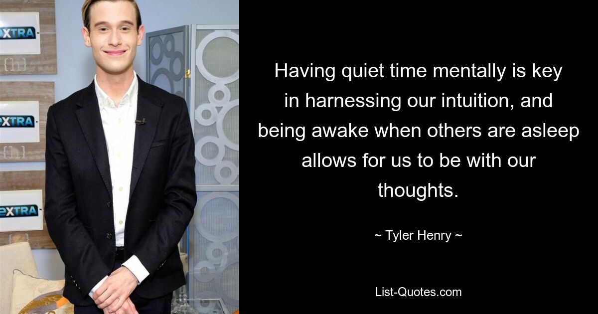 Having quiet time mentally is key in harnessing our intuition, and being awake when others are asleep allows for us to be with our thoughts. — © Tyler Henry