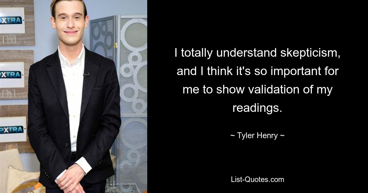 I totally understand skepticism, and I think it's so important for me to show validation of my readings. — © Tyler Henry