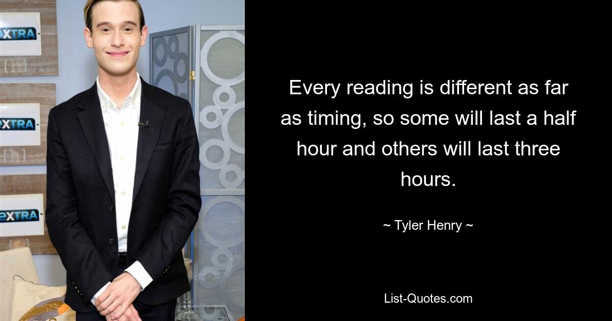 Every reading is different as far as timing, so some will last a half hour and others will last three hours. — © Tyler Henry