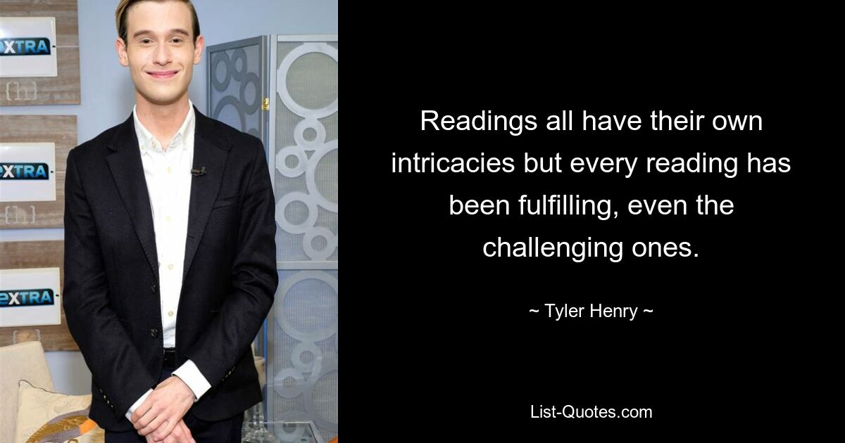 Readings all have their own intricacies but every reading has been fulfilling, even the challenging ones. — © Tyler Henry