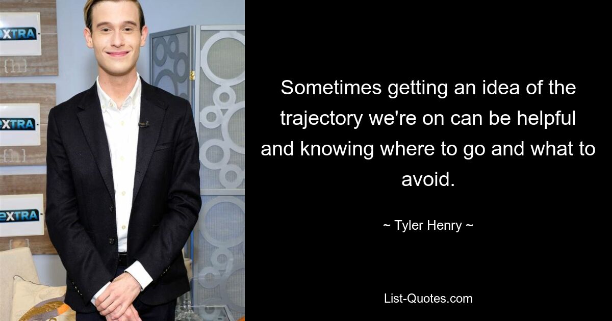 Sometimes getting an idea of the trajectory we're on can be helpful and knowing where to go and what to avoid. — © Tyler Henry