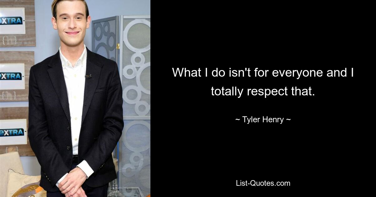 What I do isn't for everyone and I totally respect that. — © Tyler Henry