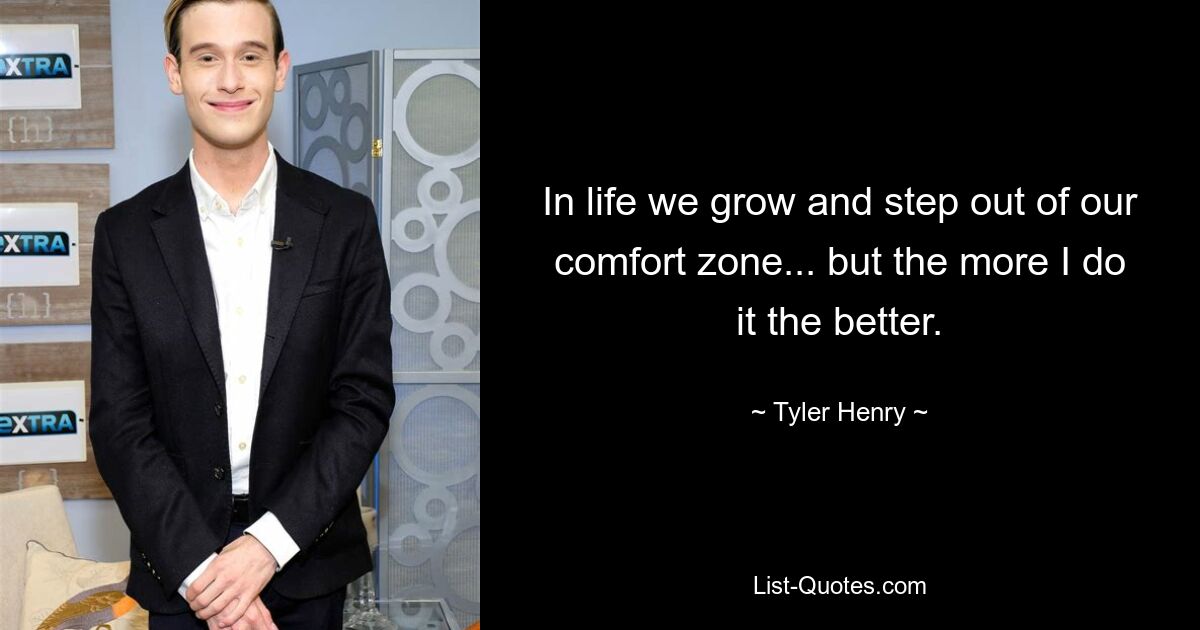 In life we grow and step out of our comfort zone... but the more I do it the better. — © Tyler Henry