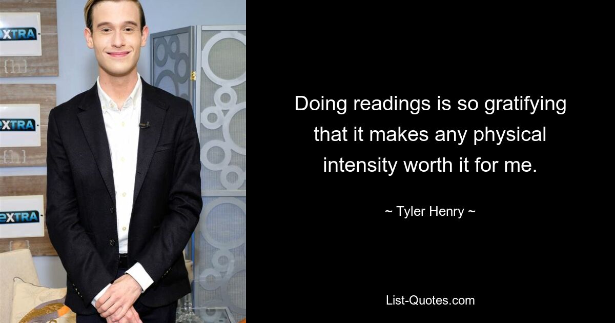 Doing readings is so gratifying that it makes any physical intensity worth it for me. — © Tyler Henry