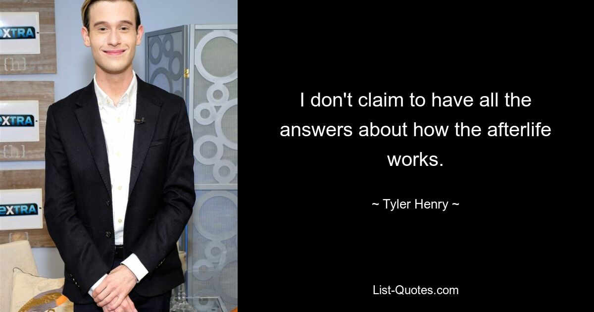 I don't claim to have all the answers about how the afterlife works. — © Tyler Henry