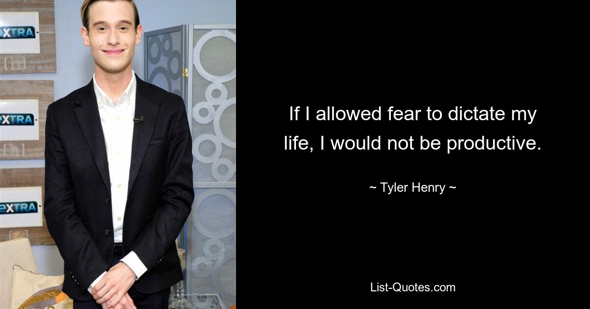 If I allowed fear to dictate my life, I would not be productive. — © Tyler Henry