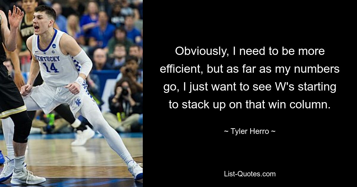 Obviously, I need to be more efficient, but as far as my numbers go, I just want to see W's starting to stack up on that win column. — © Tyler Herro