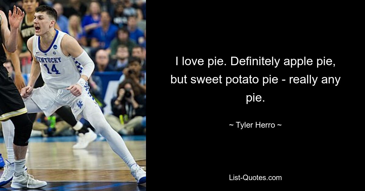 I love pie. Definitely apple pie, but sweet potato pie - really any pie. — © Tyler Herro