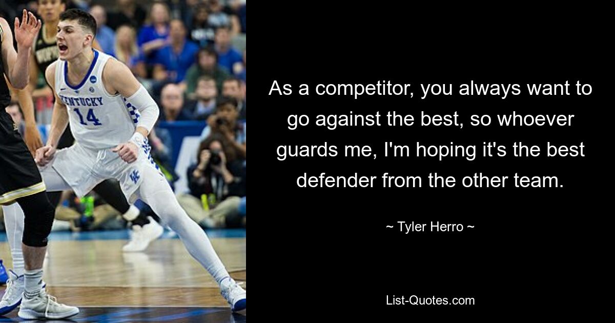 As a competitor, you always want to go against the best, so whoever guards me, I'm hoping it's the best defender from the other team. — © Tyler Herro