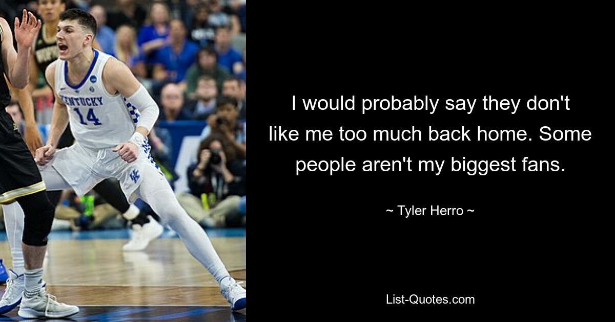 I would probably say they don't like me too much back home. Some people aren't my biggest fans. — © Tyler Herro