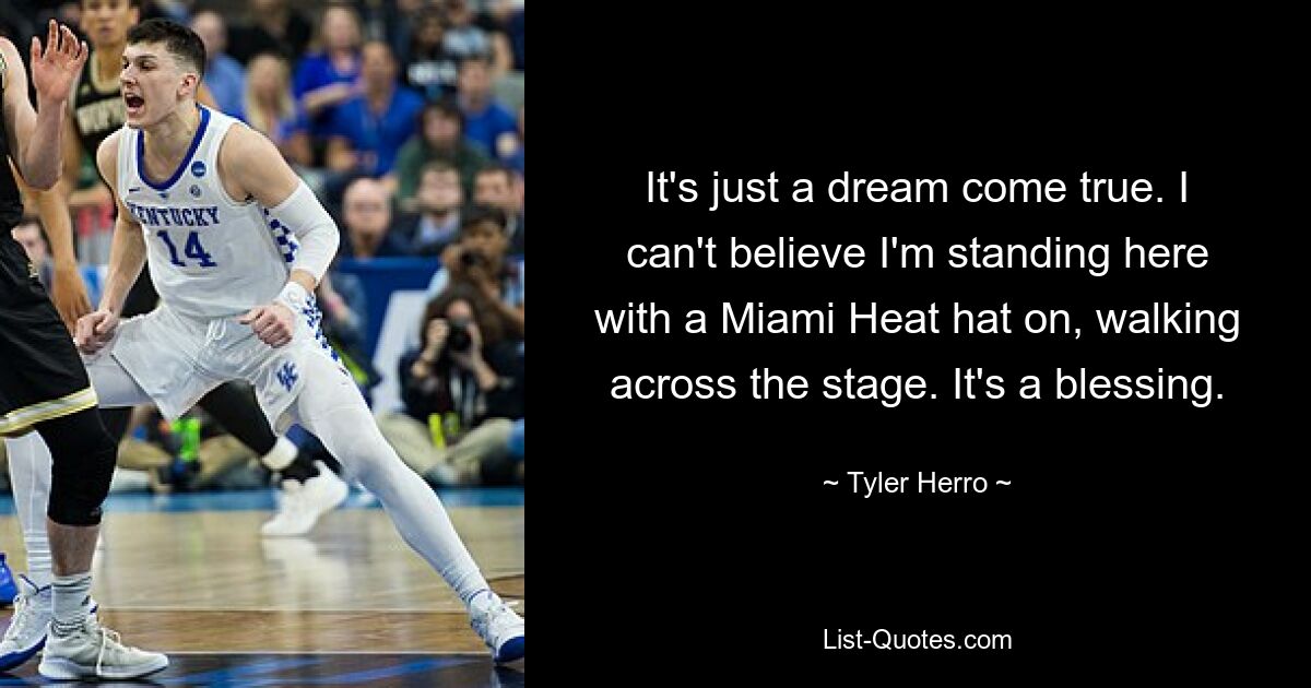 It's just a dream come true. I can't believe I'm standing here with a Miami Heat hat on, walking across the stage. It's a blessing. — © Tyler Herro