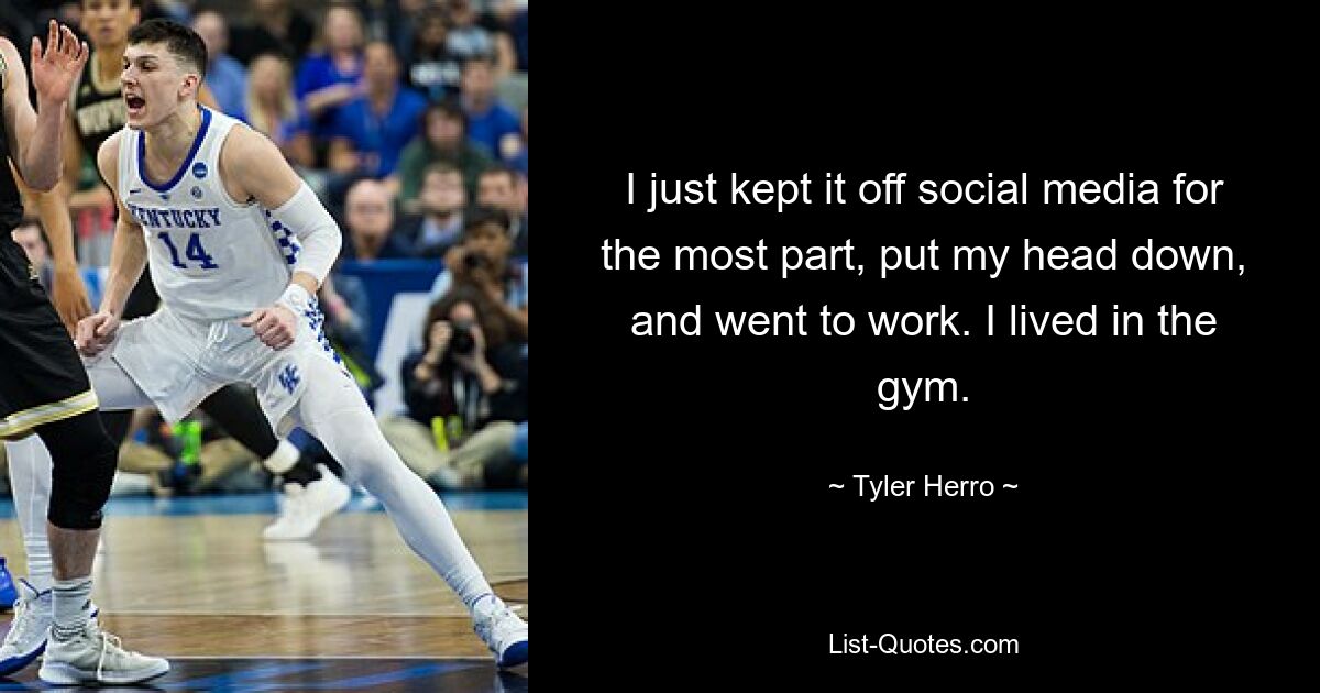 I just kept it off social media for the most part, put my head down, and went to work. I lived in the gym. — © Tyler Herro