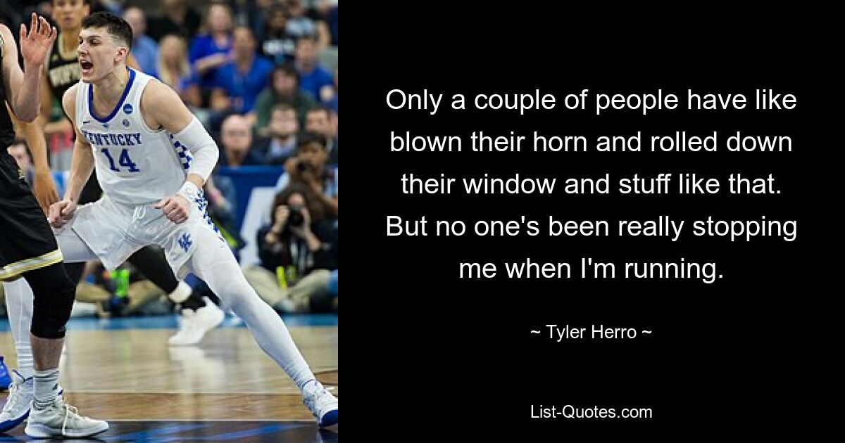 Only a couple of people have like blown their horn and rolled down their window and stuff like that. But no one's been really stopping me when I'm running. — © Tyler Herro