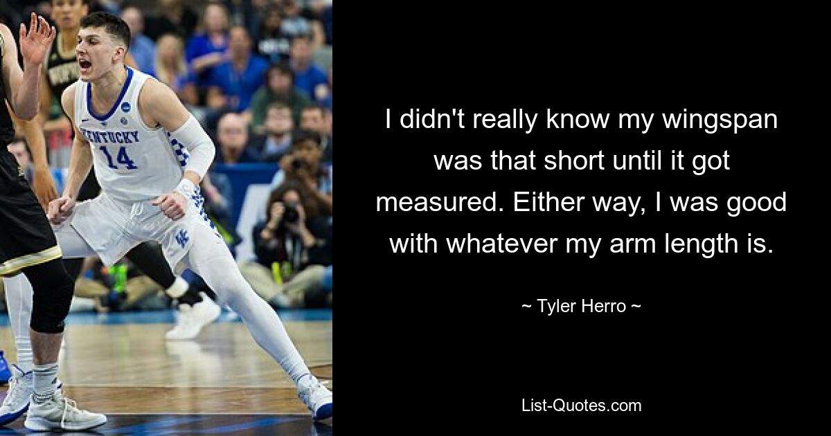 I didn't really know my wingspan was that short until it got measured. Either way, I was good with whatever my arm length is. — © Tyler Herro