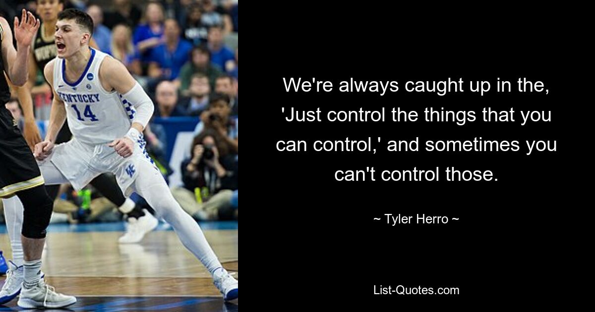 We're always caught up in the, 'Just control the things that you can control,' and sometimes you can't control those. — © Tyler Herro