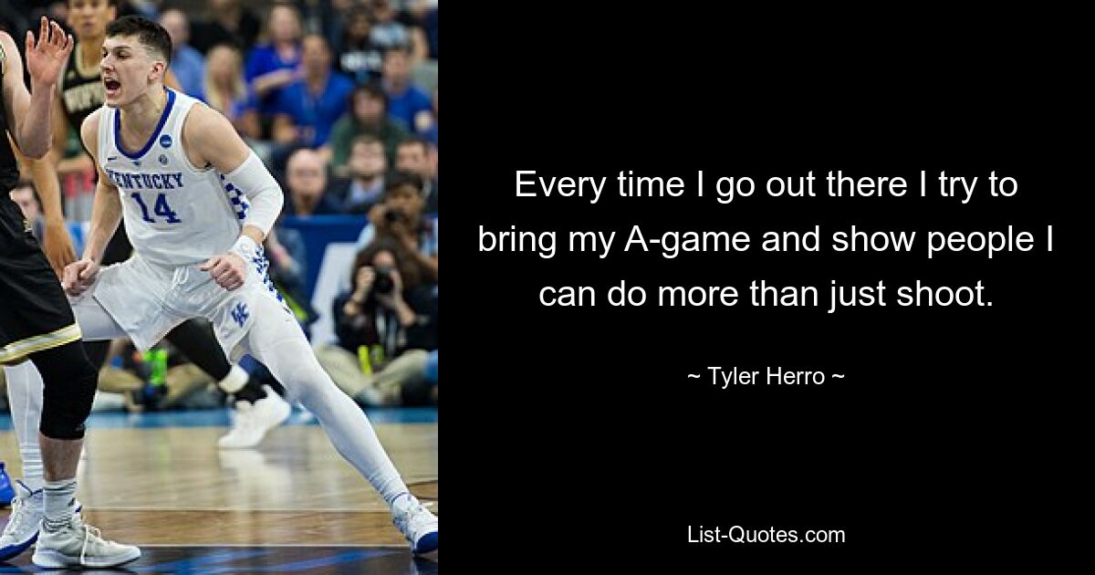 Every time I go out there I try to bring my A-game and show people I can do more than just shoot. — © Tyler Herro