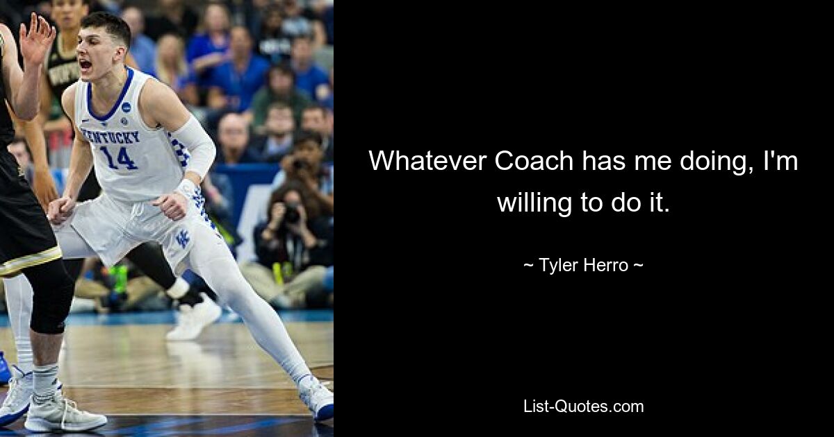 Whatever Coach has me doing, I'm willing to do it. — © Tyler Herro