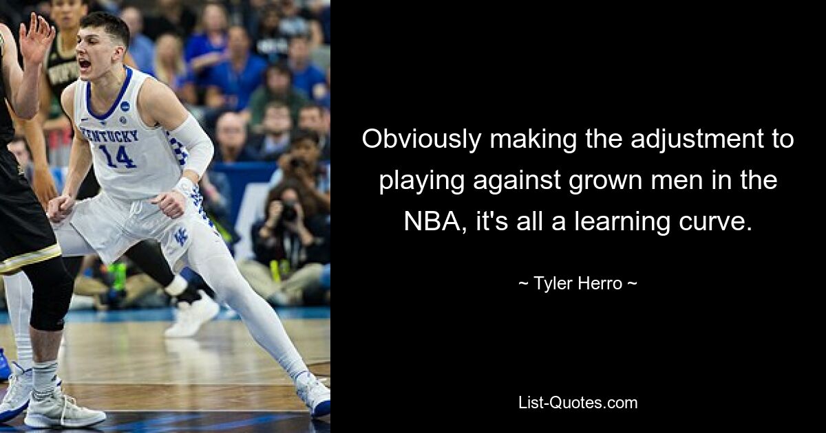 Obviously making the adjustment to playing against grown men in the NBA, it's all a learning curve. — © Tyler Herro