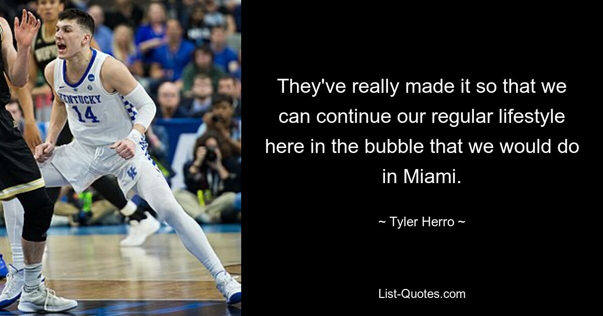 They've really made it so that we can continue our regular lifestyle here in the bubble that we would do in Miami. — © Tyler Herro