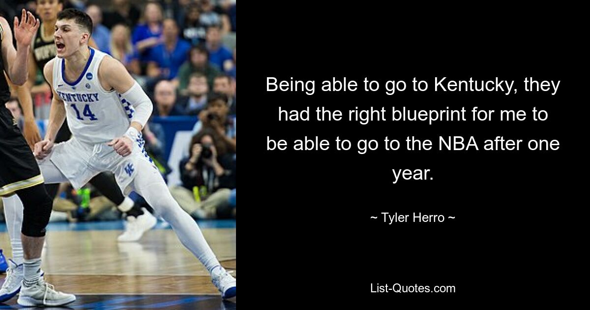 Being able to go to Kentucky, they had the right blueprint for me to be able to go to the NBA after one year. — © Tyler Herro